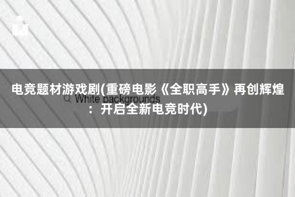 电竞题材游戏剧(重磅电影《全职高手》再创辉煌：开启全新电竞时代)