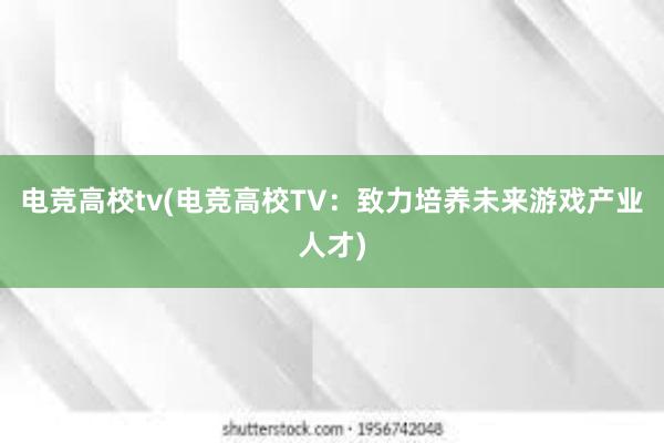 电竞高校tv(电竞高校TV：致力培养未来游戏产业人才)