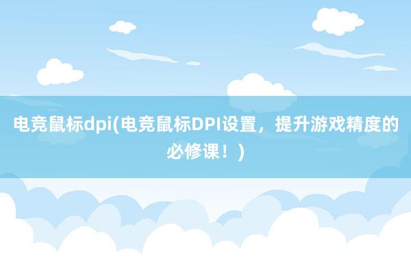 电竞鼠标dpi(电竞鼠标DPI设置，提升游戏精度的必修课！)