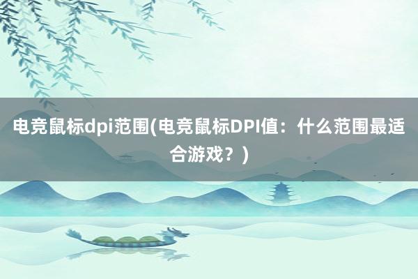 电竞鼠标dpi范围(电竞鼠标DPI值：什么范围最适合游戏？)