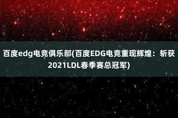 百度edg电竞俱乐部(百度EDG电竞重现辉煌：斩获2021LDL春季赛总冠军)