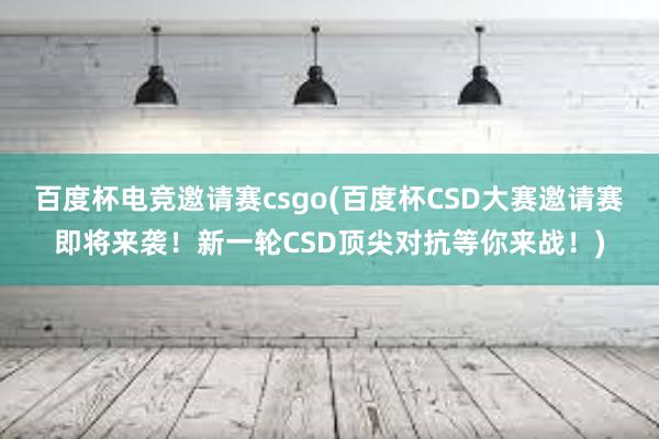 百度杯电竞邀请赛csgo(百度杯CSD大赛邀请赛即将来袭！新一轮CSD顶尖对抗等你来战！)