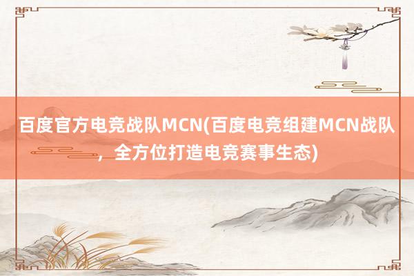 百度官方电竞战队MCN(百度电竞组建MCN战队，全方位打造电竞赛事生态)