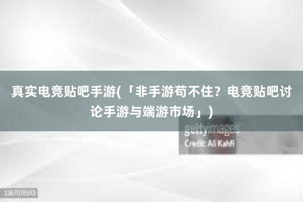 真实电竞贴吧手游(「非手游苟不住？电竞贴吧讨论手游与端游市场」)