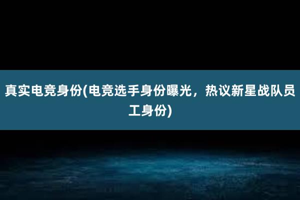 真实电竞身份(电竞选手身份曝光，热议新星战队员工身份)