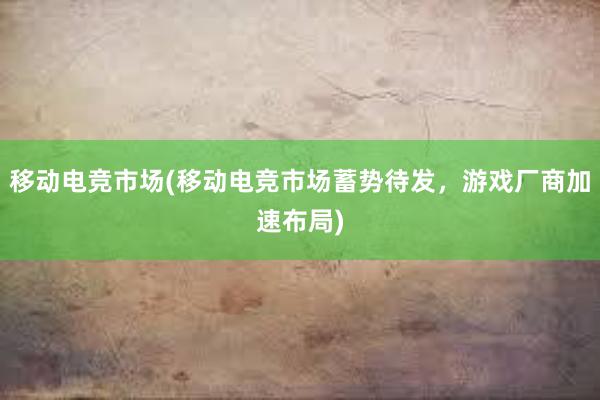 移动电竞市场(移动电竞市场蓄势待发，游戏厂商加速布局)