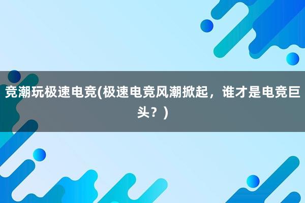 竞潮玩极速电竞(极速电竞风潮掀起，谁才是电竞巨头？)