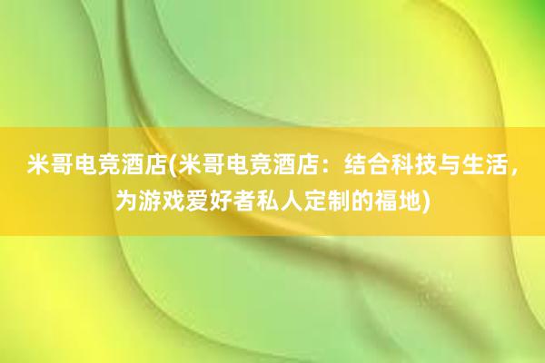 米哥电竞酒店(米哥电竞酒店：结合科技与生活，为游戏爱好者私人定制的福地)