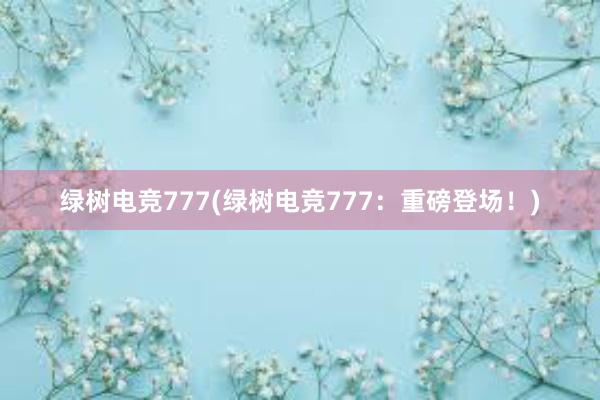 绿树电竞777(绿树电竞777：重磅登场！)