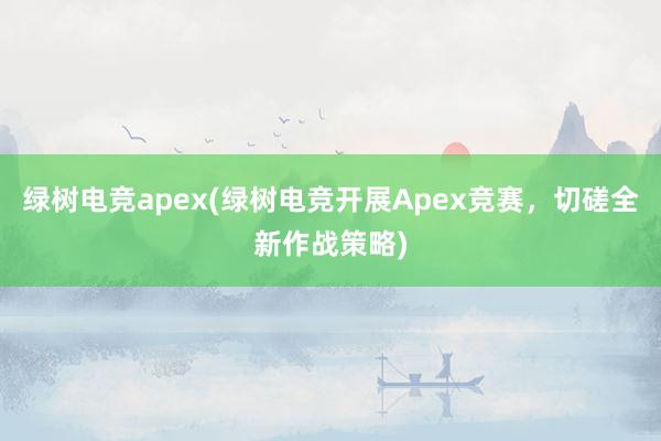 绿树电竞apex(绿树电竞开展Apex竞赛，切磋全新作战策略)