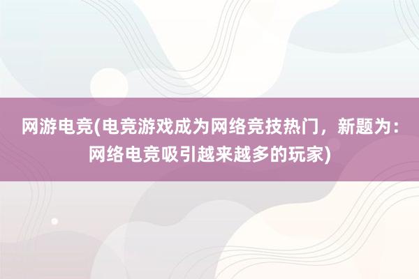 网游电竞(电竞游戏成为网络竞技热门，新题为：网络电竞吸引越来越多的玩家)