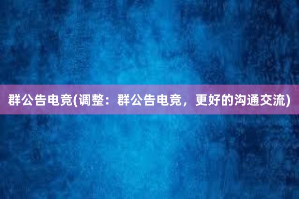 群公告电竞(调整：群公告电竞，更好的沟通交流)