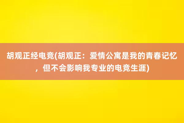 胡观正经电竞(胡观正：爱情公寓是我的青春记忆，但不会影响我专业的电竞生涯)