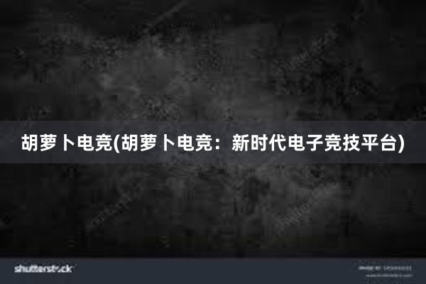 胡萝卜电竞(胡萝卜电竞：新时代电子竞技平台)