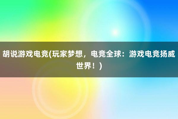 胡说游戏电竞(玩家梦想，电竞全球：游戏电竞扬威世界！)