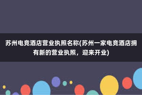 苏州电竞酒店营业执照名称(苏州一家电竞酒店拥有新的营业执照，迎来开业)