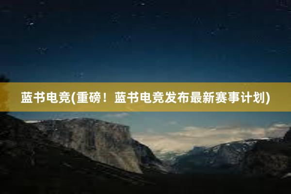 蓝书电竞(重磅！蓝书电竞发布最新赛事计划)