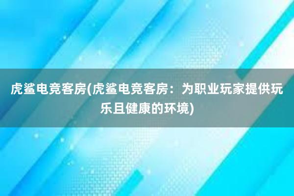 虎鲨电竞客房(虎鲨电竞客房：为职业玩家提供玩乐且健康的环境)