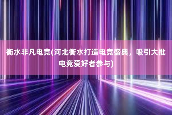 衡水非凡电竞(河北衡水打造电竞盛典，吸引大批电竞爱好者参与)