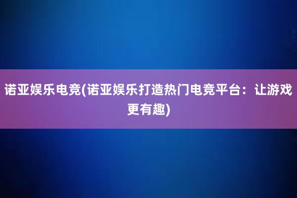 诺亚娱乐电竞(诺亚娱乐打造热门电竞平台：让游戏更有趣)