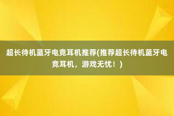 超长待机蓝牙电竞耳机推荐(推荐超长待机蓝牙电竞耳机，游戏无忧！)