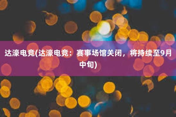 达濠电竞(达濠电竞：赛事场馆关闭，将持续至9月中旬)