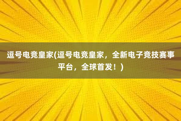 逗号电竞皇家(逗号电竞皇家，全新电子竞技赛事平台，全球首发！)