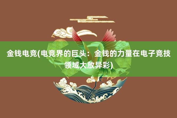 金钱电竞(电竞界的巨头：金钱的力量在电子竞技领域大放异彩)