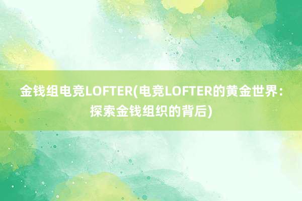 金钱组电竞LOFTER(电竞LOFTER的黄金世界：探索金钱组织的背后)