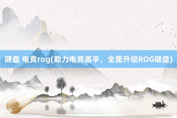 键盘 电竞rog(助力电竞高手，全面升级ROG键盘)