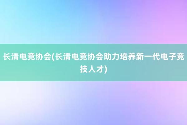 长清电竞协会(长清电竞协会助力培养新一代电子竞技人才)