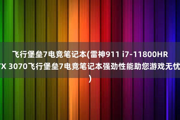 飞行堡垒7电竞笔记本(雷神911 i7-11800HRTX 3070飞行堡垒7电竞笔记本强劲性能助您游戏无忧)