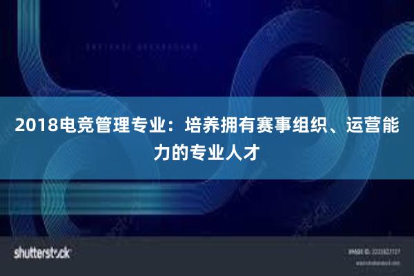 2018电竞管理专业：培养拥有赛事组织、运营能力的专业人才