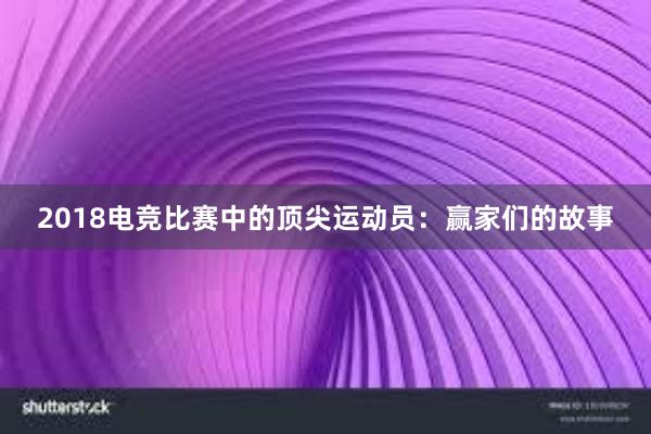 2018电竞比赛中的顶尖运动员：赢家们的故事