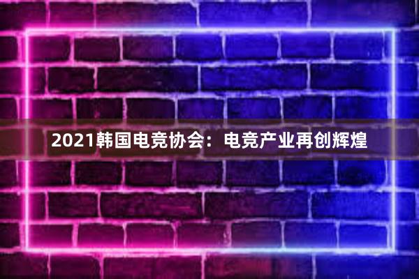 2021韩国电竞协会：电竞产业再创辉煌