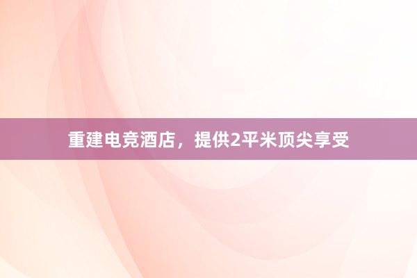 重建电竞酒店，提供2平米顶尖享受