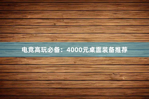 电竞高玩必备：4000元桌面装备推荐