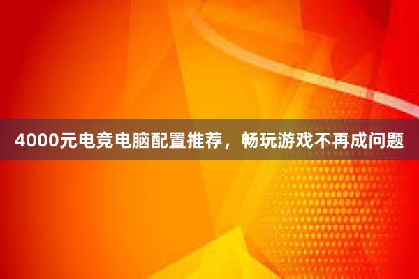 4000元电竞电脑配置推荐，畅玩游戏不再成问题