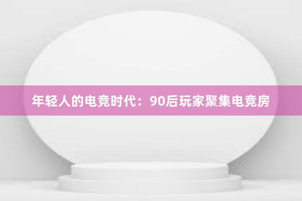 年轻人的电竞时代：90后玩家聚集电竞房