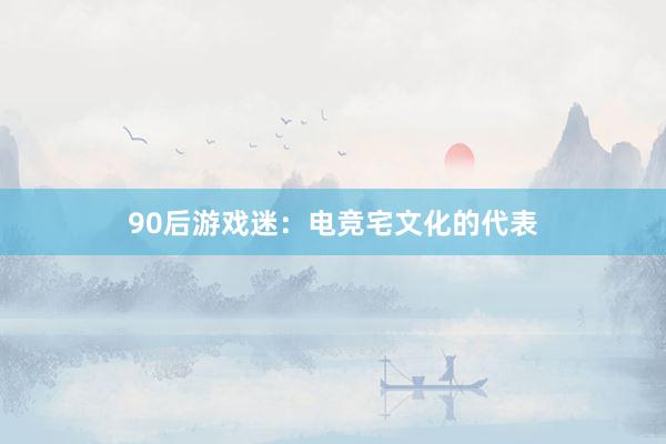 90后游戏迷：电竞宅文化的代表