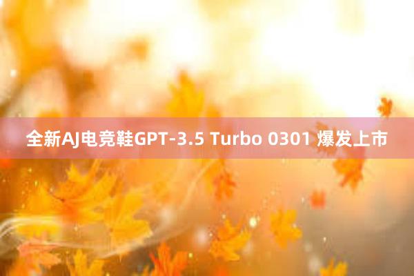 全新AJ电竞鞋GPT-3.5 Turbo 0301 爆发上市