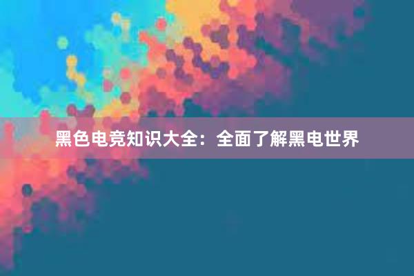 黑色电竞知识大全：全面了解黑电世界