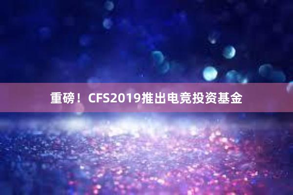 重磅！CFS2019推出电竞投资基金