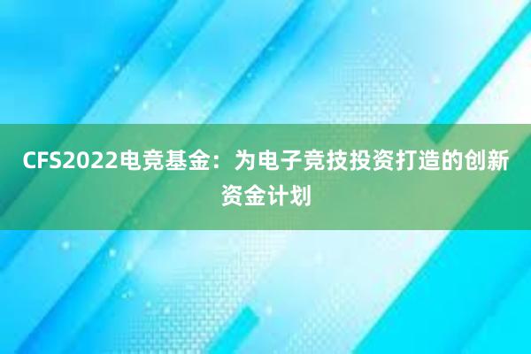 CFS2022电竞基金：为电子竞技投资打造的创新资金计划