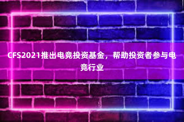 CFS2021推出电竞投资基金，帮助投资者参与电竞行业