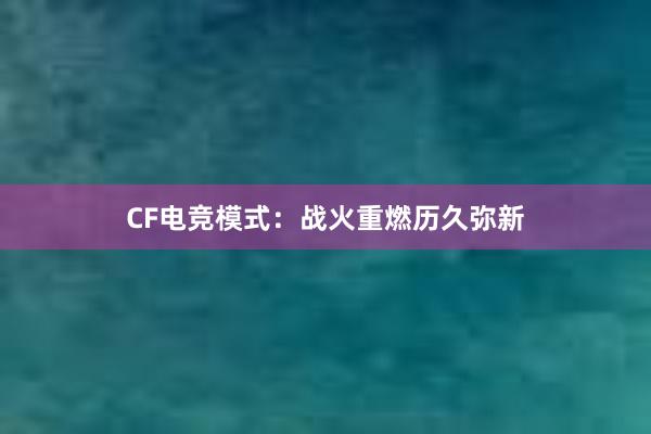 CF电竞模式：战火重燃历久弥新