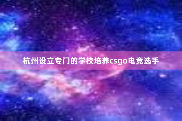 杭州设立专门的学校培养csgo电竞选手