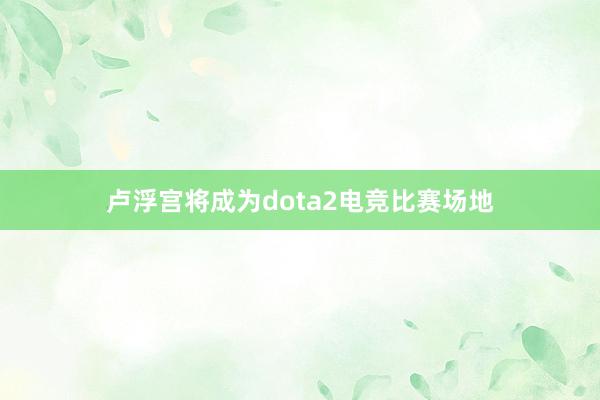 卢浮宫将成为dota2电竞比赛场地