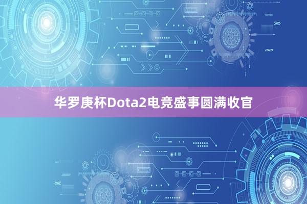 华罗庚杯Dota2电竞盛事圆满收官