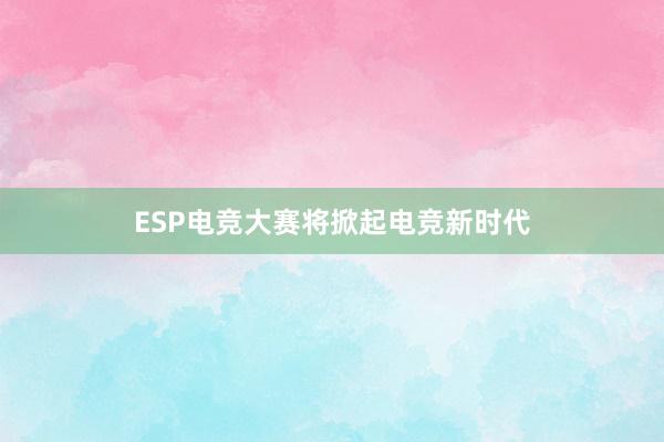 ESP电竞大赛将掀起电竞新时代